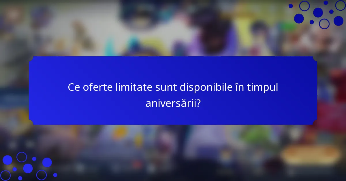 Ce oferte limitate sunt disponibile în timpul aniversării?