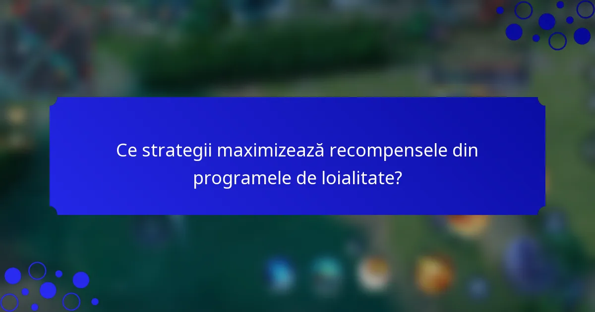 Ce strategii maximizează recompensele din programele de loialitate?