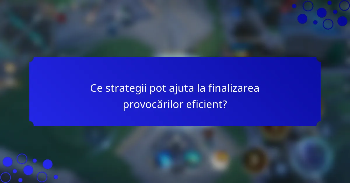 Ce strategii pot ajuta la finalizarea provocărilor eficient?