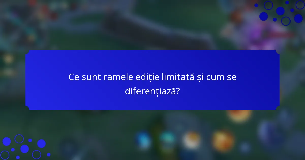 Ce sunt ramele ediție limitată și cum se diferențiază?